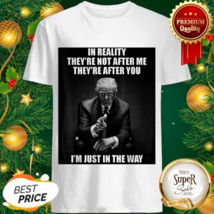 Trump In Reality They’re Not After Me They’re After You I’m Just In The Way Shirt