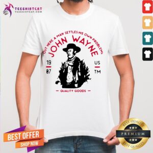 Good John Wayne Out Here A Man Settles His Own Problems Quality Goods Shirt