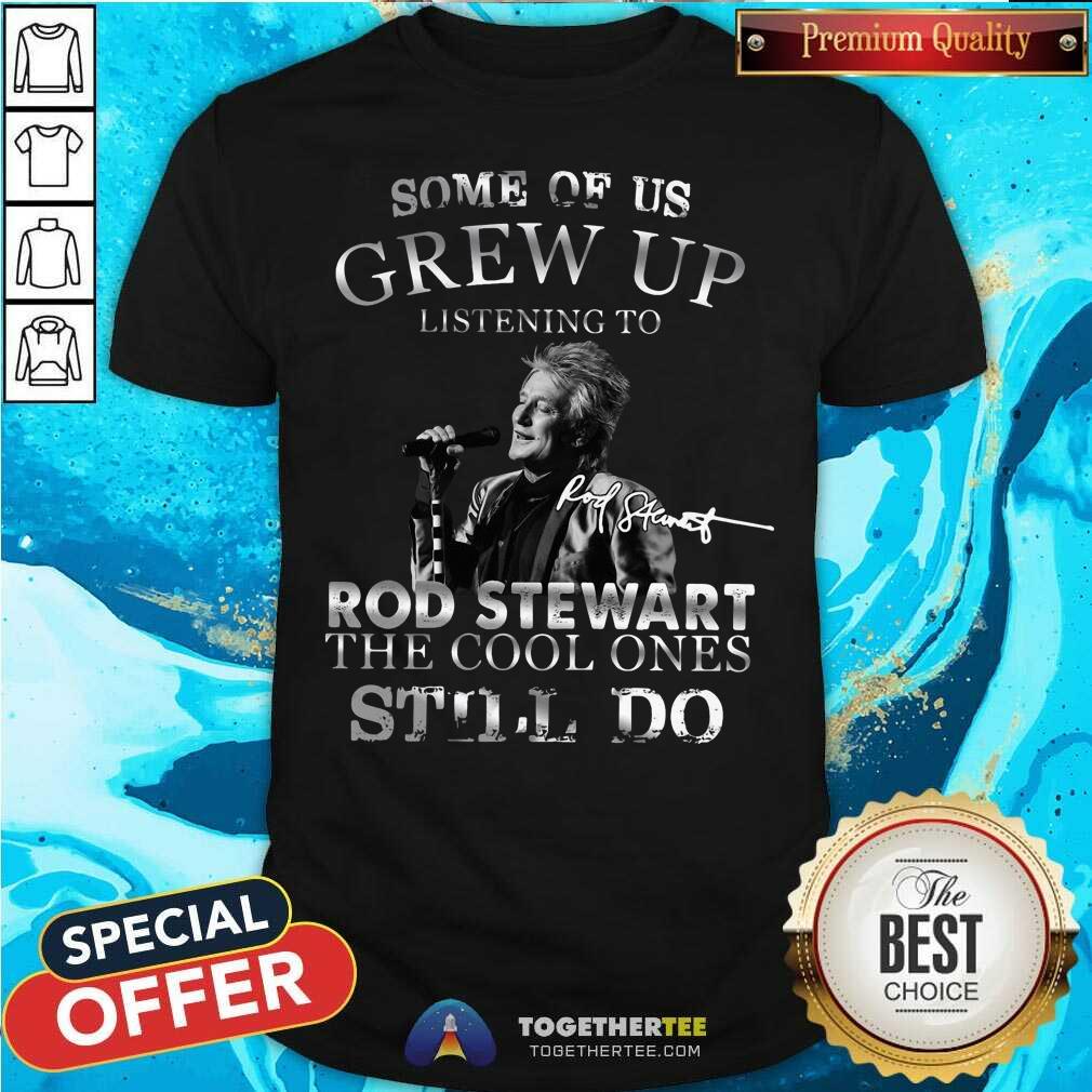 Hot Some Of Us Grew Up Listening To Rod Stewart The Cool Ones Still Do Shirt