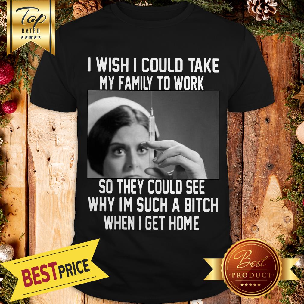 i-wish-i-could-take-my-family-to-work-so-they-could-see-why-im-such-a-bitch-when-i-get-home-shir.jpg