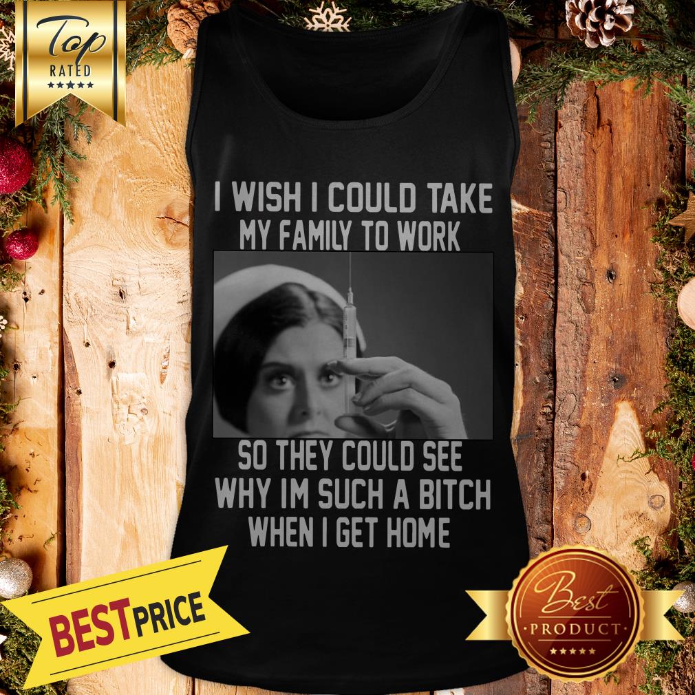 i-wish-i-could-take-my-family-to-work-so-they-could-see-why-im-such-a-bitch-when-i-get-home-tank.jpg