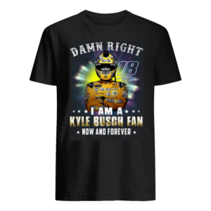 Damn Right 18 Signature I Am A Kyle Busch Fan Now And Forever Shirt
