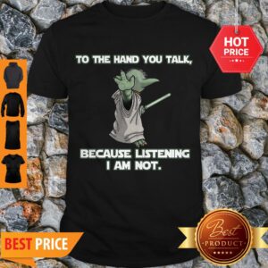 Master Yoda To The Hand You Talk Because Listening I Am Not Shirt