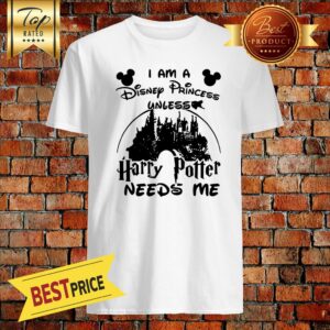 Nice I Am A Disney Princess Unless Harry Potter Needs Me Shirt