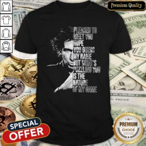 Pleased To Meet You Hope You Guess My Name But What’s Puzzling You Is The Nature Of My Game Shirt
