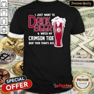 Funny I Just Want To Drink Beer And Watch My Crimson Tide Beat Your Teams Ass Shirt