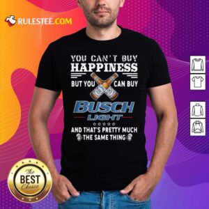 Official You Can't Buy Happiness But You Can Buy Busch Light The Same Thing Shirt