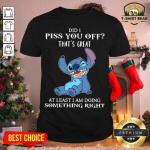 Top Stitch Did I Piss You Off That’s Great At Least I Am Doing Something Right Shirt