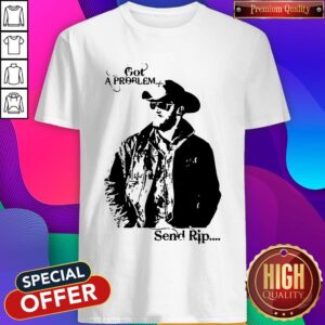 Pretty Rip Wheeler Got A Problem Send Rip Shirt