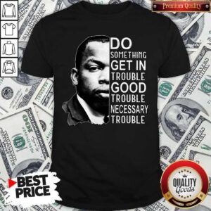 Pro John Lewis Do Something Get In Trouble Good Trouble Necessary Trouble Shirt