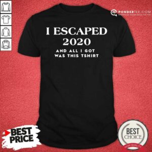Nice I Escaped 2020 And All I Got Was This Shirt