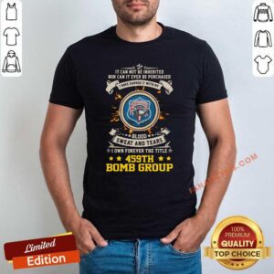 Original If Can Not Be Inherited Nor Can It Ever Be Purchased I Have Earned It With My 459th Bomb Group Shirt