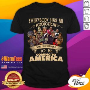 Top Everybody Has An Addiction Mine Just Happens To Be Coming To America Shirt