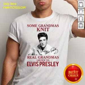 Good Some Grandmas Knit Real Grandmas Listen To Elvis Presley Signature Shirt