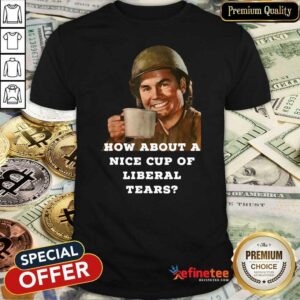 Beautiful How About A Nice Cup Os Liberal Tears In A Cup Shirt