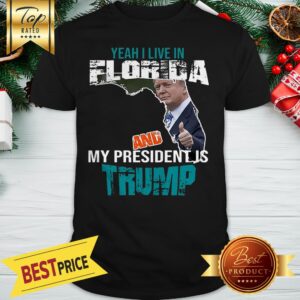 Yeah I Live In Florida And My President Is Trump shirt