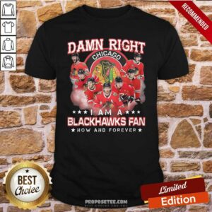 Good Damn Right Chicago Im A Blackhawks Fan Now And Forever Shirt