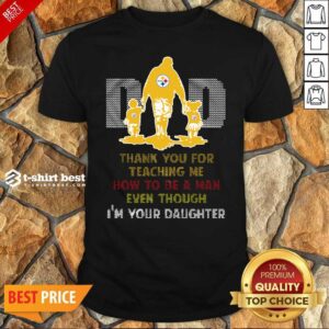 Nice Pittsburgh Steelers Dad Thank You For Teaching Me How To Be A Man Even Though I’m Your Daughter Ugly Shirt