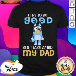 Cute I Try To Be Good But I Take After My Dad Bluey Heeler Shirt