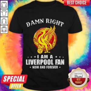 Awesome Damn Right I Am A Liverpool Fan Now And Forever Shirt