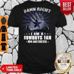 Nice Damn Right I Am A Cowboys Fan Now And Forever Shirt