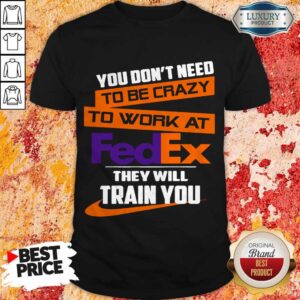 Nice You Don’t Need To Be Crazy To Work At FedEx They Will Train You Shirt