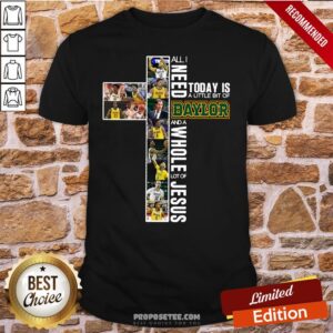 Good All I Need Today Is A Little Bit Of Baylor And A Whole Lot Of Jesus Shirt
