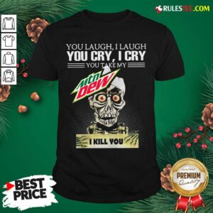 You Laugh I Laugh You Cry I Cry You Take My Mtn Dew I Kill You Shirt