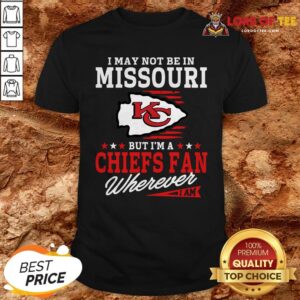 I May Not Be In Missouri But I’m A Kansas City Chiefs Fan Wherever I Am Shirt