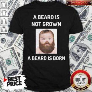 A Beard Is Not Grown A Beard Is Born Shirt
