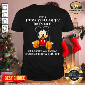 Good Mickey Mouse Did I Piss You Off That’s Great At Least I Am Doing Something Right Shirt
