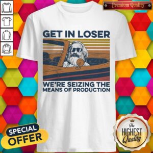 Get In Loser We’re Seizing The Means Of Production Shirt