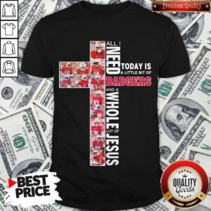 All I Need Today Is A Little Bit Of Badgers And A Whole Lot Of Jesus Shirt