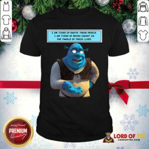 Cute Shrek I Am Tired Of Earth These People I Am Tired Of Being Caught Shirt