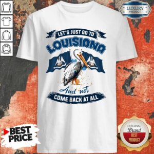 Let’s Just Go To Louisiana And Not Come Back At All Shirt