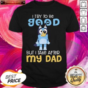 Nice Bluey Heeler I Try To Be Good But I Take After My Dad Shirt