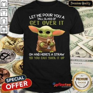 Pro Baby Yoda Let Me Pour You A Tall Glass Of Get Over It Oh And Here’s A Straw So You Can Suck It Up Shirt
