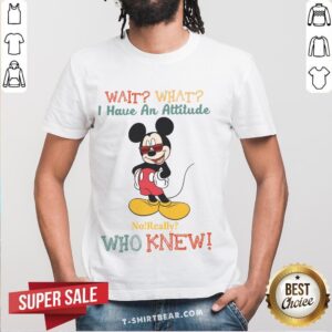 Lovely Mickey Mouse Wait What I Have An Attitude No Really Who Knew Shirt