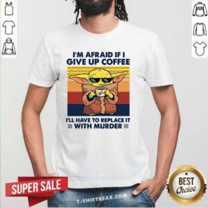 Cool Baby Yoda I Am Afraid If I Give Up Coffee Shirt