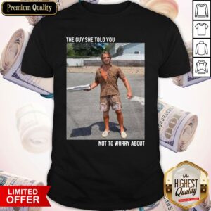 Original They Guy She Told You Not To Worry About Shirt