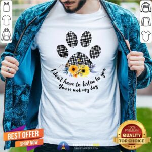 Hot I Don’t Have To Listen To You You’re Not My Dog Shirt