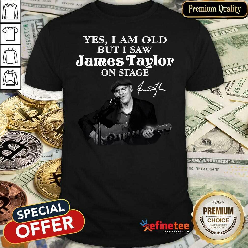 Excellent Yes I Am Old But I Saw James Taylor On Stage Signature Shirt