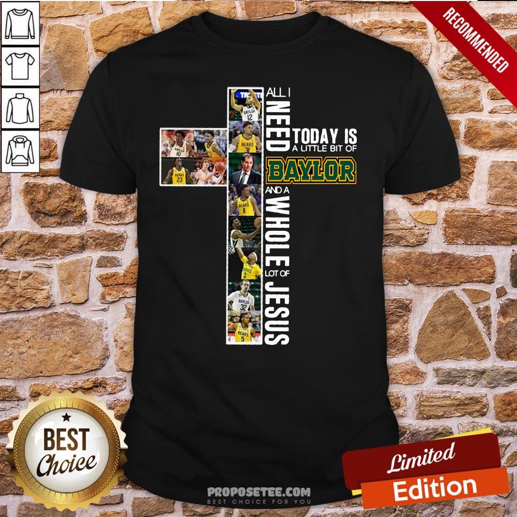 Good All I Need Today Is A Little Bit Of Baylor And A Whole Lot Of Jesus Shirt