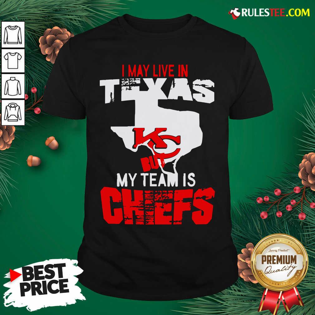 Good I May Live In Texas But My Team Is Chiefs Shirt