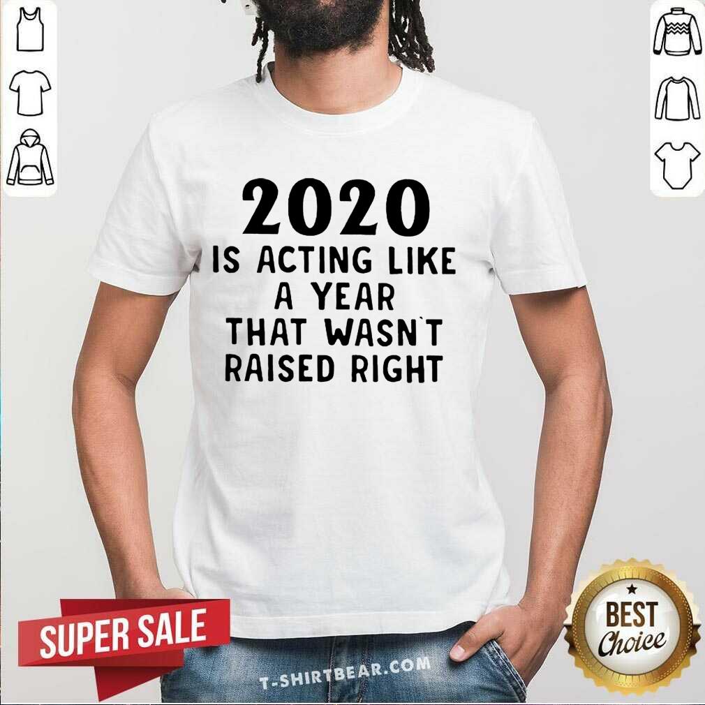 Grateful 2020 Is Acting Like A Year That Wasn’t Raised Right Shirt