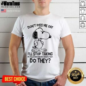 Funny Snoopy Don’t Piss Me Off I’ll Stop Taking My Pills And Nobody Wants That Do They Shirt