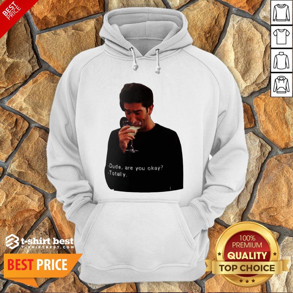 Hot Ross Geller Dude Are You Okay Totally Shirt