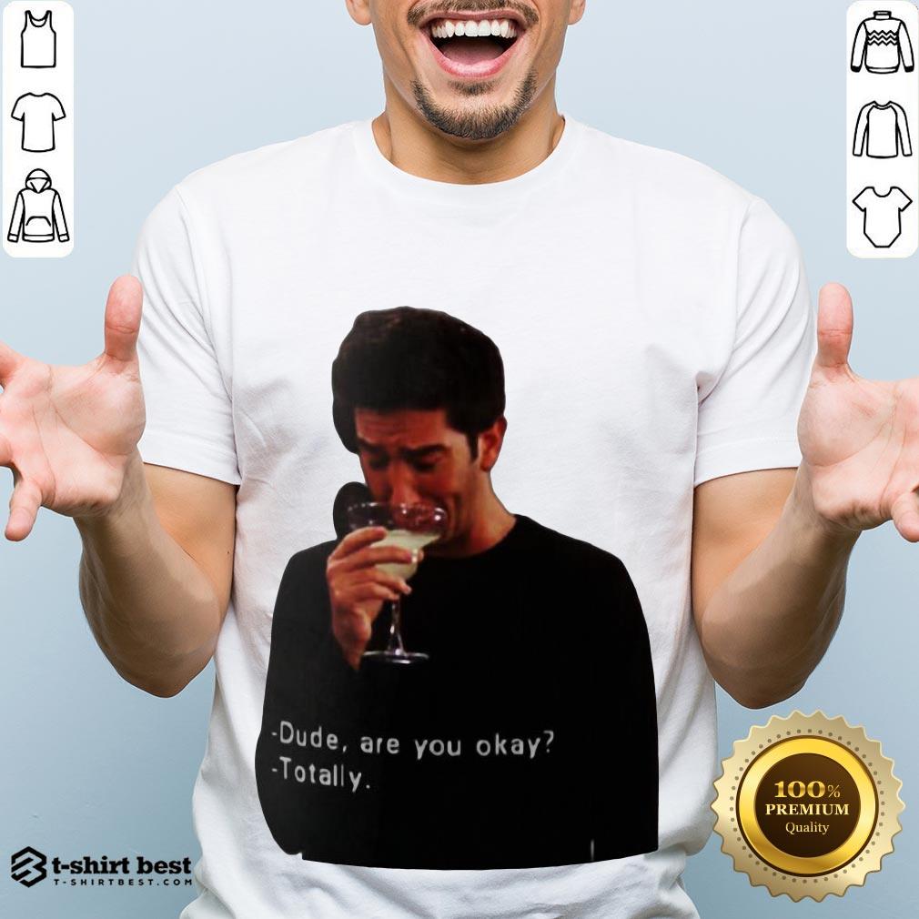 Hot Ross Geller Dude Are You Okay Totally Shirt