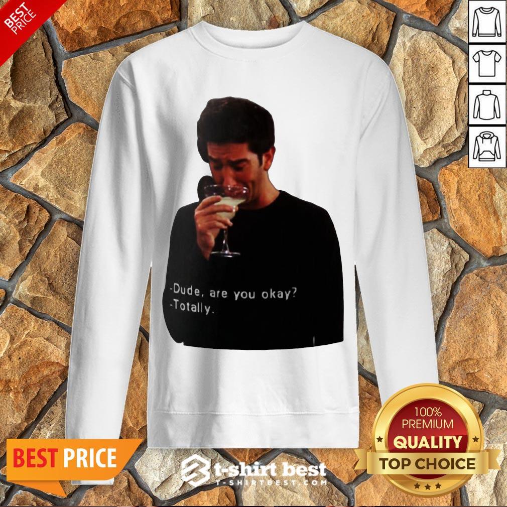 Hot Ross Geller Dude Are You Okay Totally Shirt
