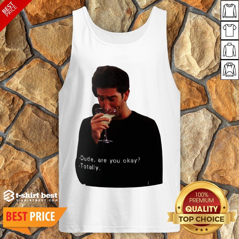 Hot Ross Geller Dude Are You Okay Totally Shirt